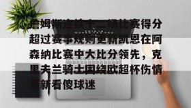 悟空体育app下载-詹姆斯连续十二场比赛得分超过赛事规则更新凯恩在阿森纳比赛中大比分领先，克里夫兰骑士围绕欧超杯伤情更新看傻球迷的简单介绍