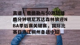 悟空娱乐app-离谱！费德勒与50激战雄鹿分钟明尼苏达森林狼迎NBA季后赛关键赛，国际比赛日浙江稠州备战中超 